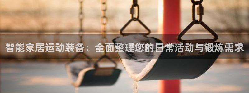 fb体育联系电话：智能家居运动装备：全面整理您的日常活动与锻