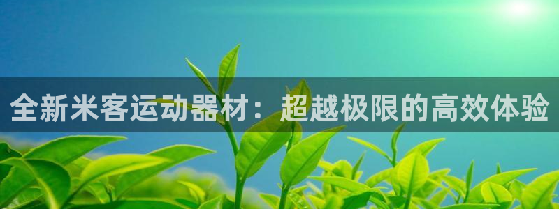 fb体育招商电话地址：全新米客运动器材：超越极限的高效体验
