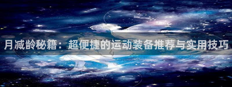 fb体育娱乐：月减龄秘籍：超便捷的运动装备推荐与实用