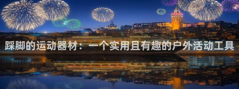 fb体育平台是正规平台吗安全吗：踩脚的运动器材：一个实用且有