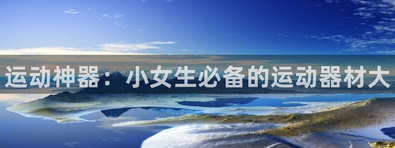 fb体育招商电话号码查询：运动神器：小女生必备的运动器材大